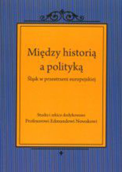 Obrazek Między historią a polityką. Śląsk w przestrzeni europejskiej. Studia i szkice dedykowane Profesorowi Edmundowi Nowakowi