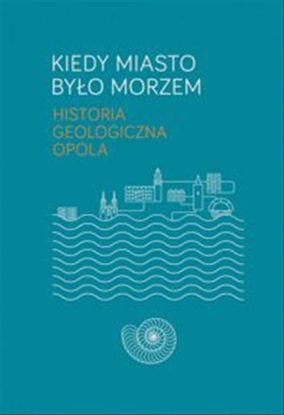 Obrazek Kiedy miasto było morzem. Historia geologiczna Opola